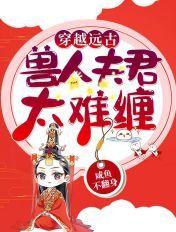 点击阅读加入书架穿越远古兽人夫君太难缠